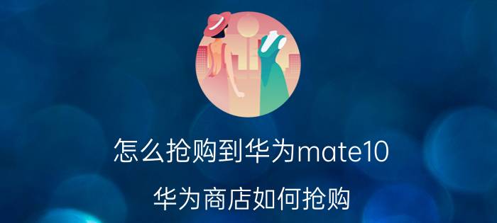 怎么抢购到华为mate10 华为商店如何抢购？